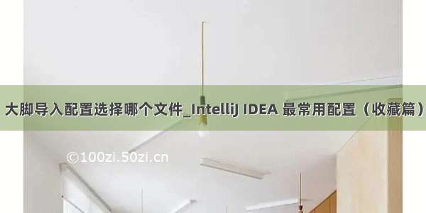 大脚导入配置选择哪个文件_IntelliJ IDEA 最常用配置（收藏篇）