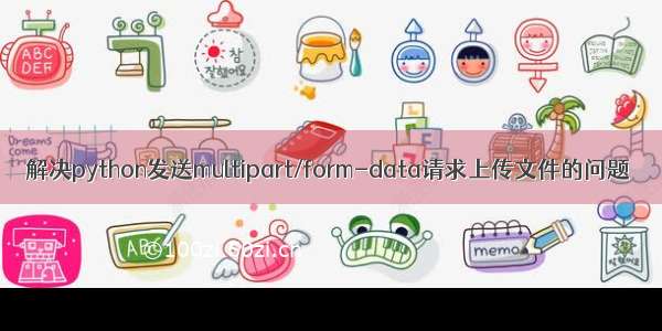 解决python发送multipart/form-data请求上传文件的问题