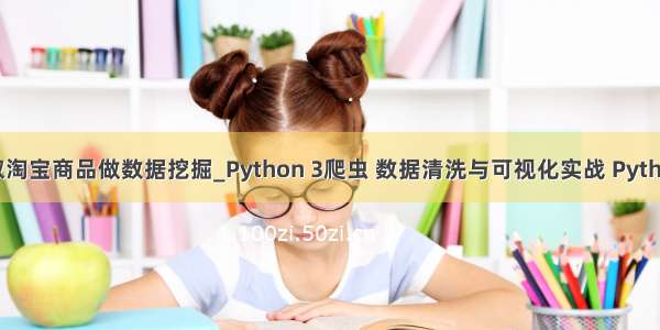 python爬取淘宝商品做数据挖掘_Python 3爬虫 数据清洗与可视化实战 Python数据抓取