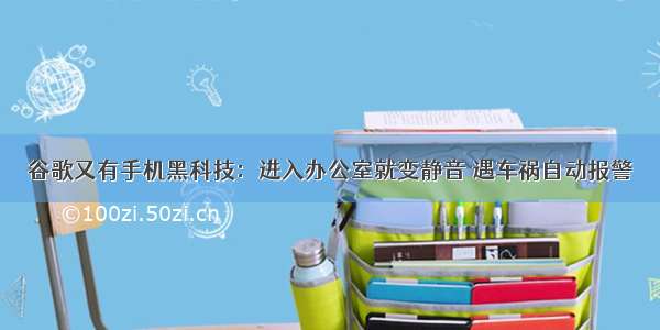 谷歌又有手机黑科技：进入办公室就变静音 遇车祸自动报警