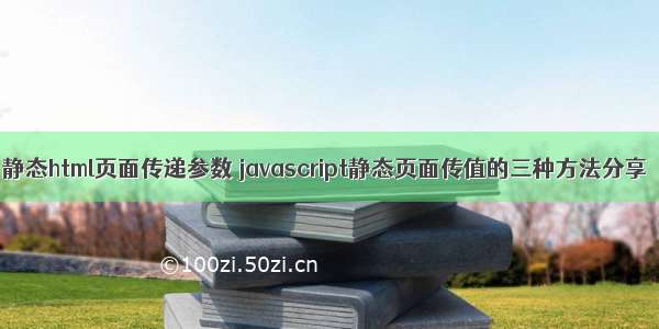 静态html页面传递参数 javascript静态页面传值的三种方法分享