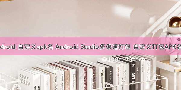 android 自定义apk名 Android Studio多渠道打包 自定义打包APK名称