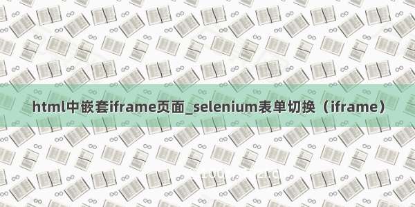 html中嵌套iframe页面_selenium表单切换（iframe）