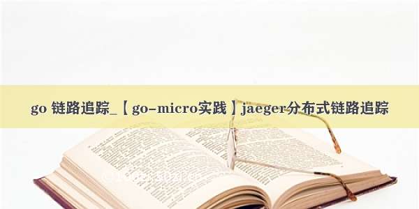 go 链路追踪_【go-micro实践】jaeger分布式链路追踪