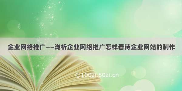 企业网络推广——浅析企业网络推广怎样看待企业网站的制作