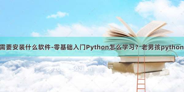 自学python需要安装什么软件-零基础入门Python怎么学习？老男孩python用什么软件...