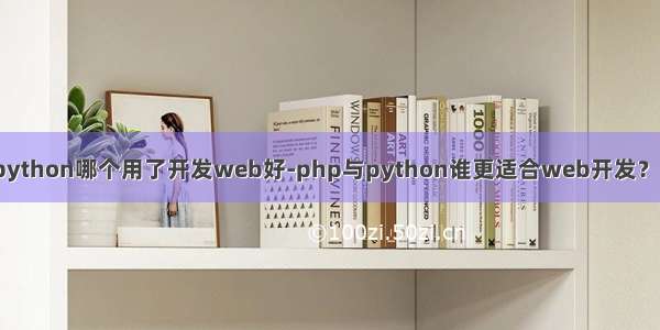 php和python哪个用了开发web好-php与python谁更适合web开发？为什么？