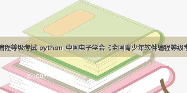 青少年软件编程等级考试 python-中国电子学会《全国青少年软件编程等级考试标准》升