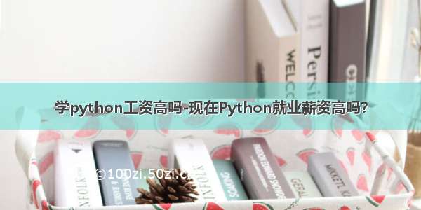 学python工资高吗-现在Python就业薪资高吗？