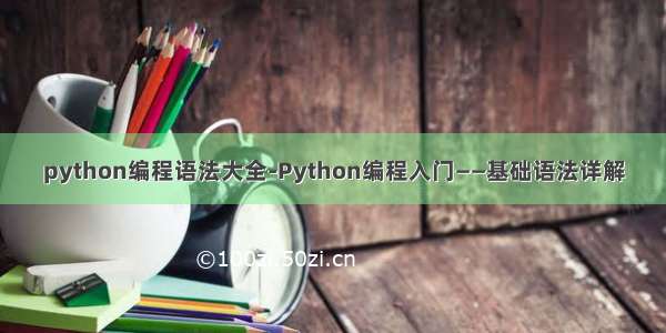 python编程语法大全-Python编程入门——基础语法详解