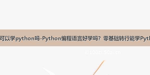 零基础可以学python吗-Python编程语言好学吗？零基础转行能学Python吗？