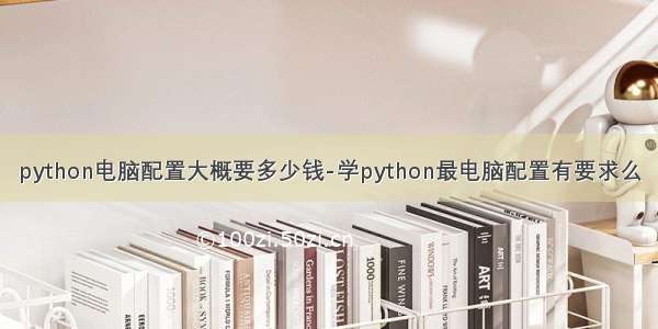 python电脑配置大概要多少钱-学python最电脑配置有要求么