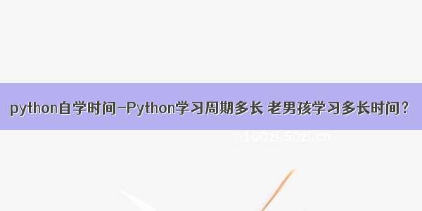 python自学时间-Python学习周期多长 老男孩学习多长时间？