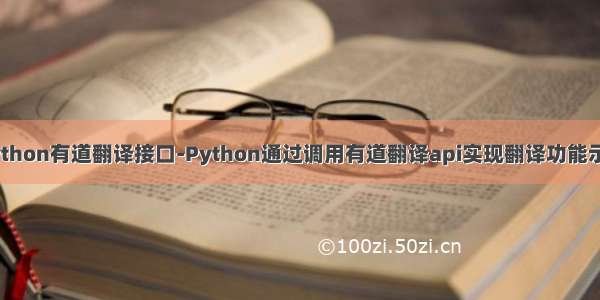 python有道翻译接口-Python通过调用有道翻译api实现翻译功能示例