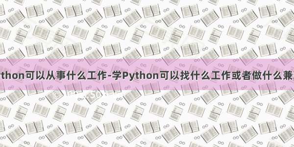 python可以从事什么工作-学Python可以找什么工作或者做什么兼职?