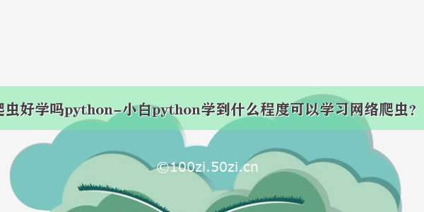 爬虫好学吗python-小白python学到什么程度可以学习网络爬虫？ ？