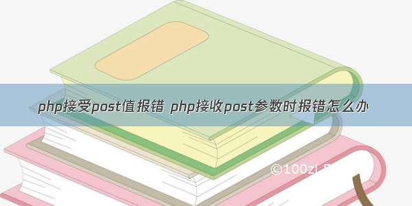 php接受post值报错 php接收post参数时报错怎么办