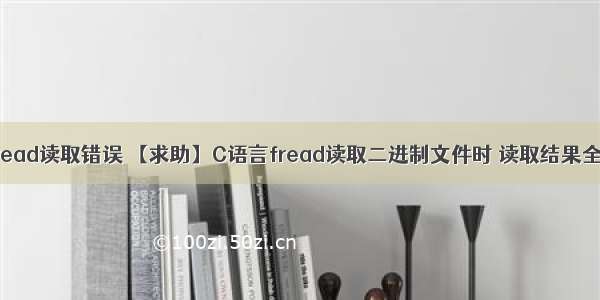 c语言fread读取错误 【求助】C语言fread读取二进制文件时 读取结果全都是零