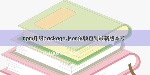 npm升级package.json依赖包到最新版本号