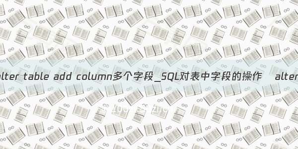 alter table add column多个字段_SQL对表中字段的操作   alter