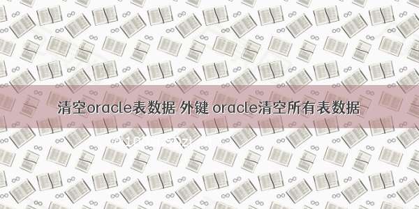 清空oracle表数据 外键 oracle清空所有表数据