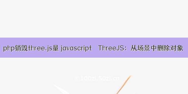 php销毁three.js量 javascript – ThreeJS：从场景中删除对象