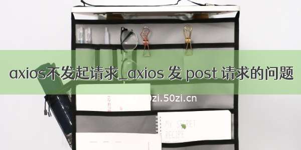 axios不发起请求_axios 发 post 请求的问题