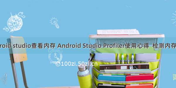 使用android studio查看内存 Android Studio Profiler使用心得  检测内存泄露问题