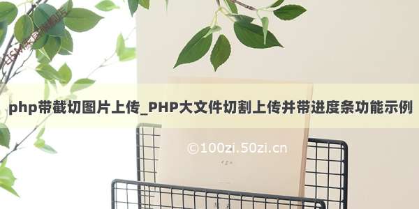 php带截切图片上传_PHP大文件切割上传并带进度条功能示例