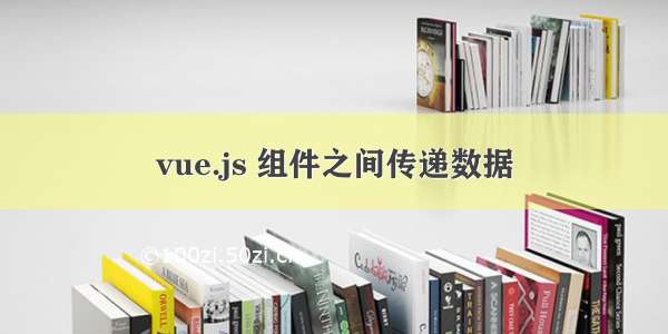 vue.js 组件之间传递数据