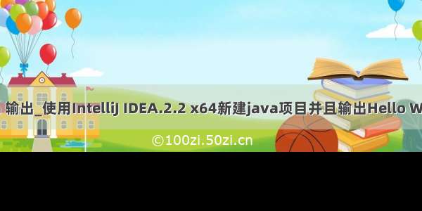 java 输出_使用IntelliJ IDEA.2.2 x64新建java项目并且输出Hello World