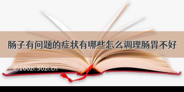 肠子有问题的症状有哪些怎么调理肠胃不好