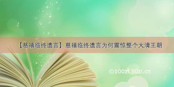 【慈禧临终遗言】慈禧临终遗言为何震惊整个大清王朝