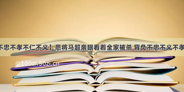 【不忠不孝不仁不义】悲将马超亲眼看着全家被杀 背负不忠不义不孝之名