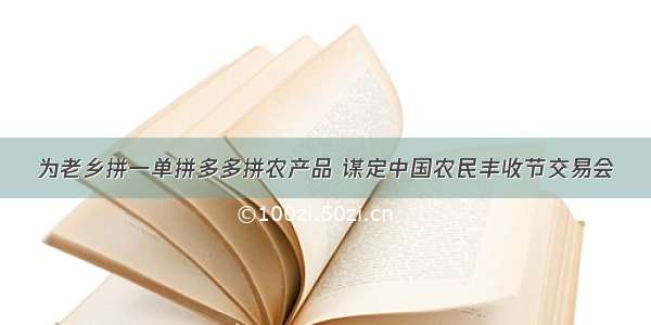 为老乡拼一单拼多多拼农产品 谋定中国农民丰收节交易会