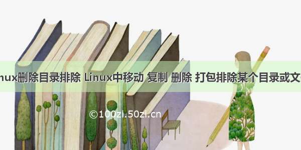 linux删除目录排除 Linux中移动 复制 删除 打包排除某个目录或文件