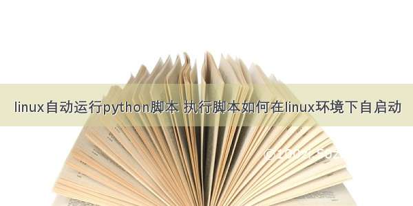linux自动运行python脚本 执行脚本如何在linux环境下自启动