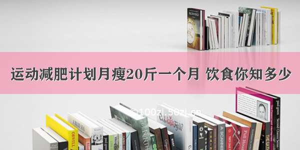 运动减肥计划月瘦20斤一个月 饮食你知多少