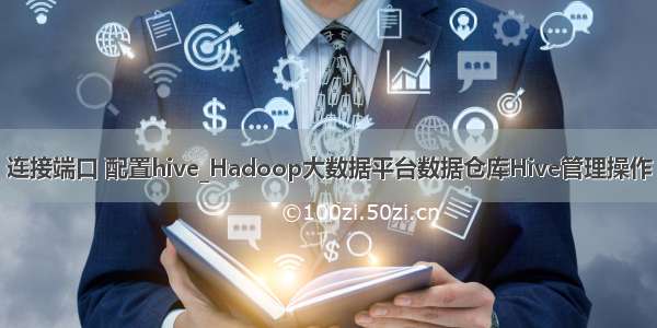 连接端口 配置hive_Hadoop大数据平台数据仓库Hive管理操作