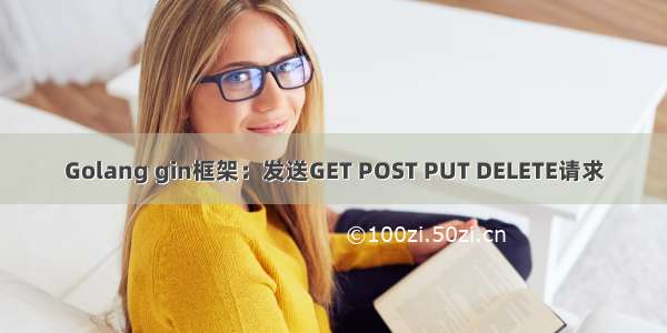 Golang gin框架：发送GET POST PUT DELETE请求