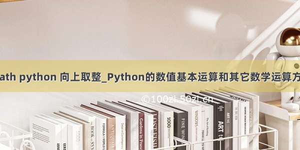 math python 向上取整_Python的数值基本运算和其它数学运算方法