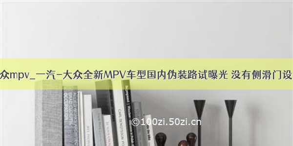 大众mpv_一汽-大众全新MPV车型国内伪装路试曝光 没有侧滑门设计