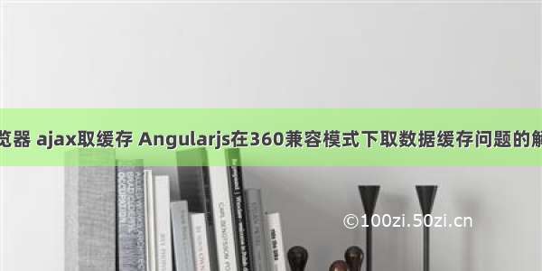 360浏览器 ajax取缓存 Angularjs在360兼容模式下取数据缓存问题的解决办法