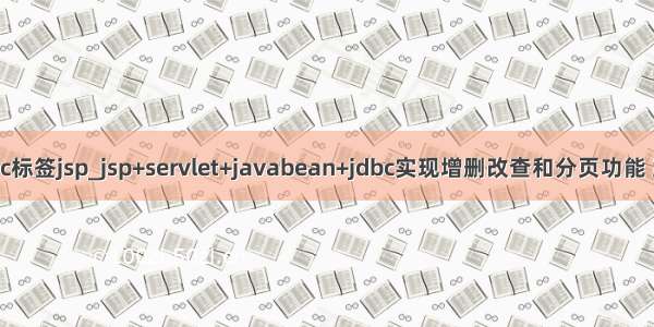 java jdbc标签jsp_jsp+servlet+javabean+jdbc实现增删改查和分页功能 案例源码