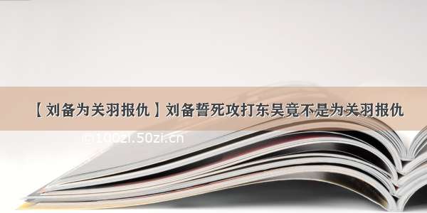 【刘备为关羽报仇】刘备誓死攻打东吴竟不是为关羽报仇