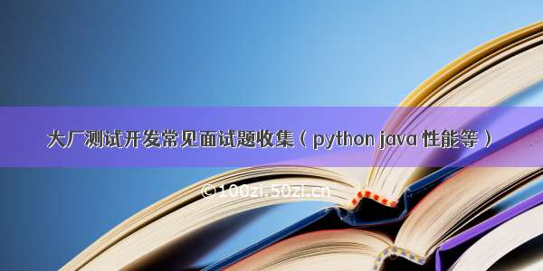 大厂测试开发常见面试题收集（python java 性能等）