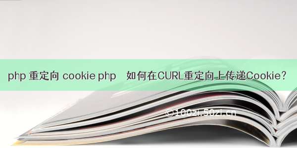 php 重定向 cookie php – 如何在CURL重定向上传递Cookie？