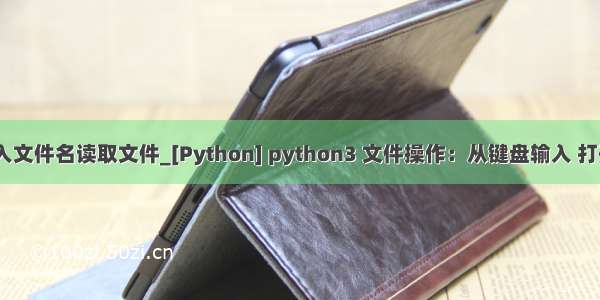 python输入文件名读取文件_[Python] python3 文件操作：从键盘输入 打开关闭文件 