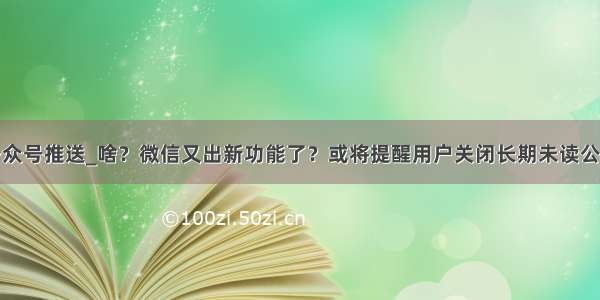 批量关闭公众号推送_啥？微信又出新功能了？或将提醒用户关闭长期未读公众号推送...