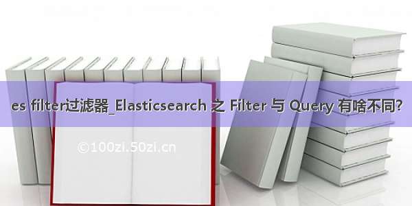 es filter过滤器_Elasticsearch 之 Filter 与 Query 有啥不同？